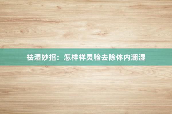祛湿妙招：怎样样灵验去除体内潮湿